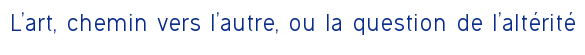 L'art, chemin vers l'autre, ou la question de l'altérité