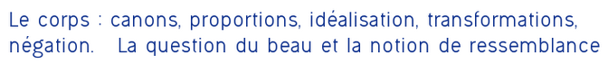 Le corps : canons, proportions, idéalisation, transformations, négation. La question du beau et la notion de ressemblance