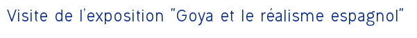 Visite de l'exposition "Goya et le réalisme espagnol" 