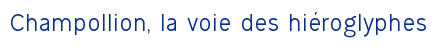 Champollion, la voie des hiéroglyphes